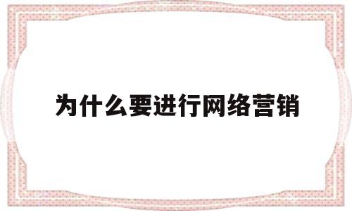 为什么要进行网络营销(为什么要进行网络的营销策划工作)