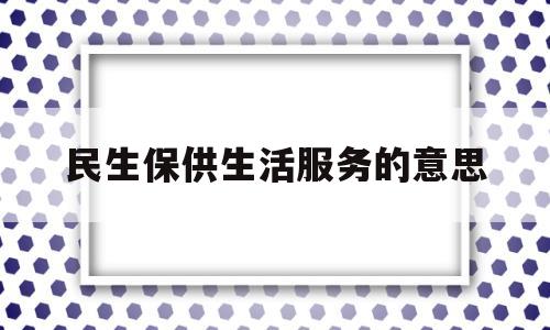 民生保供生活服务的意思(保供保民生)