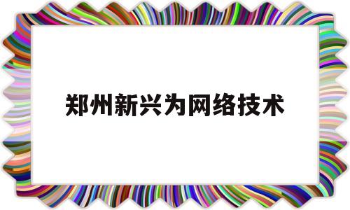 郑州新兴为网络技术(郑州新兴产业技术研究促进中心怎么样)