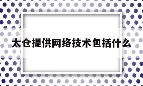 太仓提供网络技术包括什么(太仓网络招聘)