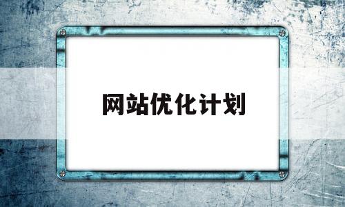 网站优化计划(网站优化计划怎么做)