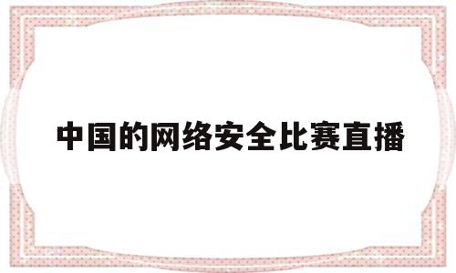 中国的网络安全比赛直播(中国网络安全技术对抗赛)