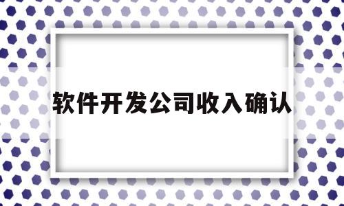 软件开发公司收入确认(软件公司 收入确认)