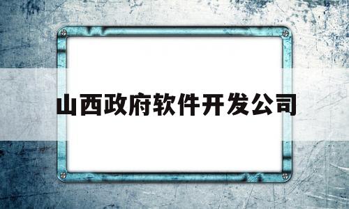 山西政府软件开发公司(山西软件产业)