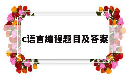 c语言编程题目及答案(c语言程序题目及答案)