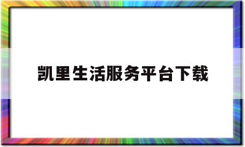 凯里生活服务平台下载(凯里信息网站)