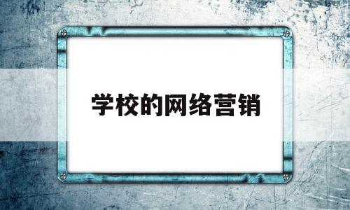 学校的网络营销(学校网络营销策划书)