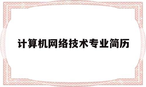 计算机网络技术专业简历(计算机网络技术毕业生简历)