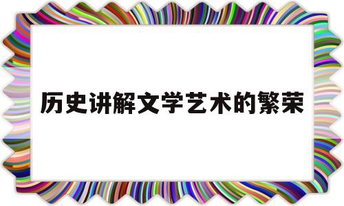 历史讲解文学艺术的繁荣(历史讲解文学艺术的繁荣和发展)