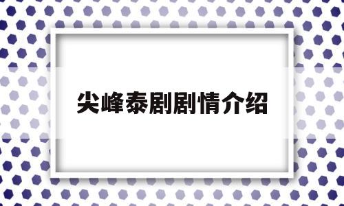 尖峰泰剧剧情介绍(尖峰泰剧演员表)