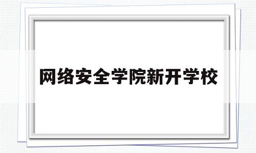 网络安全学院新开学校(网络安全学院官网)