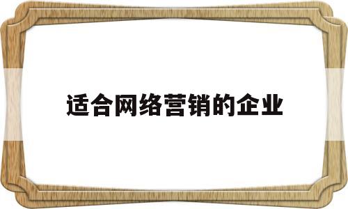 适合网络营销的企业(网络营销好的企业)