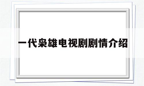 一代枭雄电视剧剧情介绍(一代枭雄电视剧剧情介绍分集)