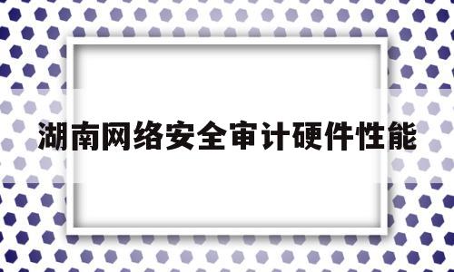 湖南网络安全审计硬件性能(安全审计硬件)