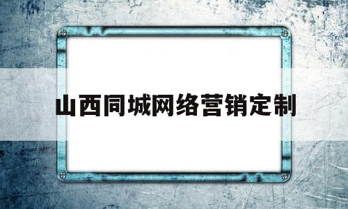 山西同城网络营销定制(山西同城网络营销定制招聘)