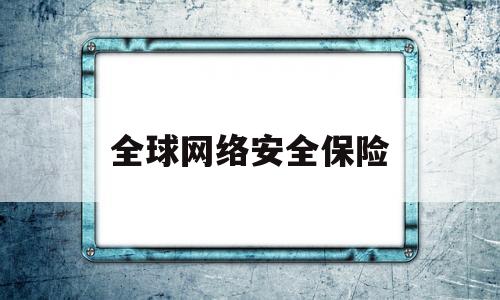 全球网络安全保险(全球网络安全保险发展)