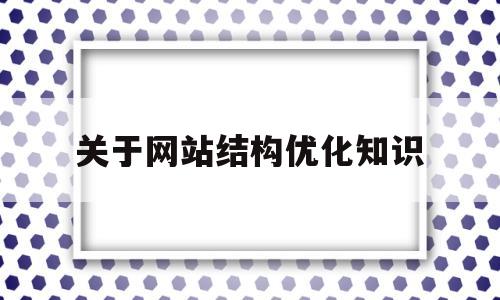 关于网站结构优化知识(网站结构优化的作用有哪些)