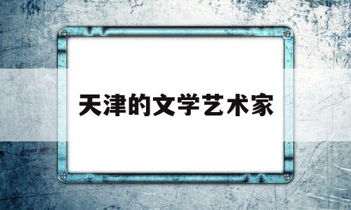 天津的文学艺术家(天津文学艺术界联合会)