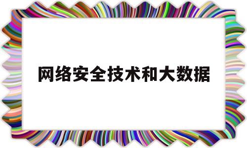 网络安全技术和大数据(网络与大数据技术是学什么)