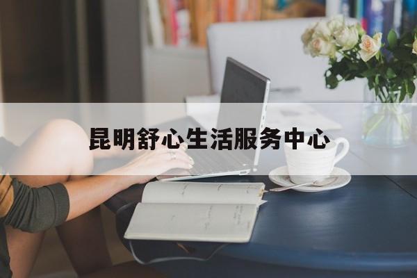 昆明舒心生活服务中心(舒心实业有限公司)