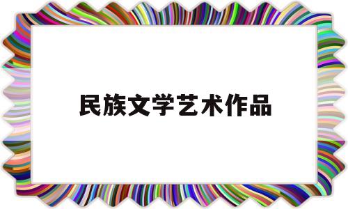 民族文学艺术作品(民族的文学作品)