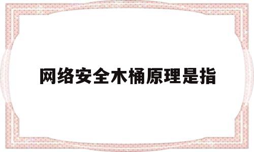 网络安全木桶原理是指(网络安全 木桶原理)