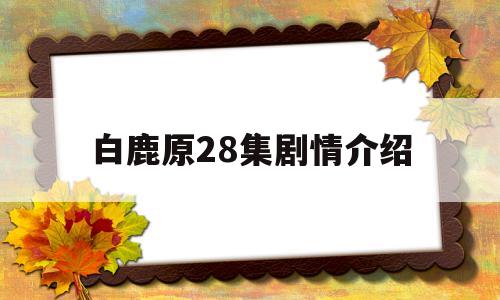 白鹿原28集剧情介绍(白鹿原27集剧情介绍)