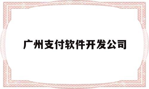 广州支付软件开发公司(广州app开发公司前十名)