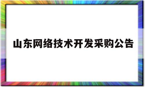 山东网络技术开发采购公告(山东专业网站开发服务)