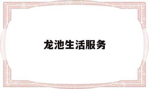 龙池生活服务(龙池社区便民中心在哪)