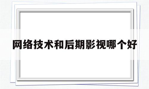 网络技术和后期影视哪个好(影视后期还是学前端开发)