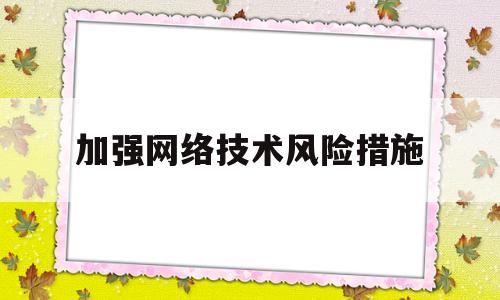 加强网络技术风险措施(加强网络技术风险措施的意义)