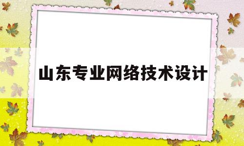 山东专业网络技术设计(山东计算机网络技术专科学校)