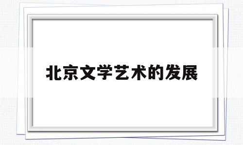 北京文学艺术的发展(北京文学艺术出版社简介)