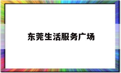 东莞生活服务广场(东莞发布生活类信息平台)