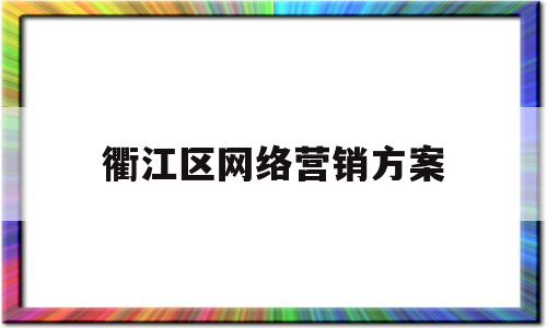 衢江区网络营销方案(网络营销具体方案)