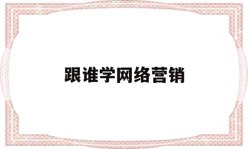 跟谁学网络营销(学网络营销去哪个学校)