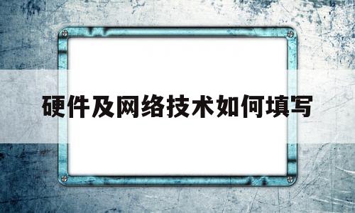 硬件及网络技术如何填写(硬件网络工程师是干什么的)