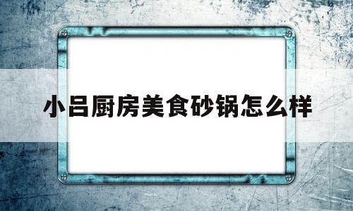 小吕厨房美食砂锅怎么样(小吕小吕下一句怎么接)