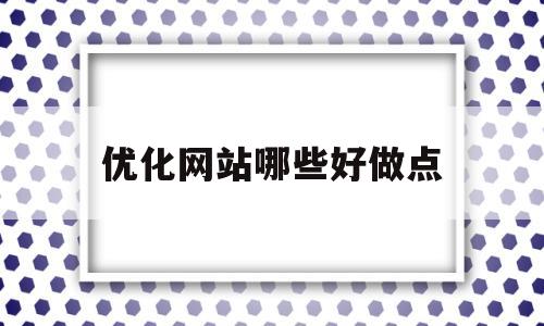 优化网站哪些好做点(优化网站公司哪家口碑好)