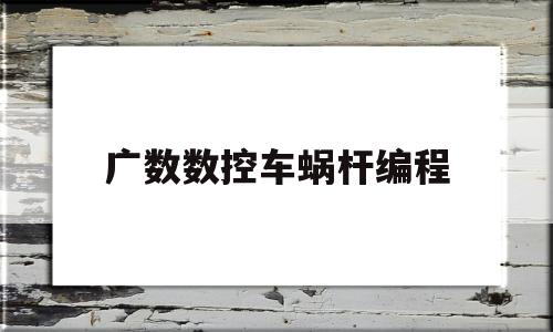 广数数控车蜗杆编程(广数蜗杆加工程序)