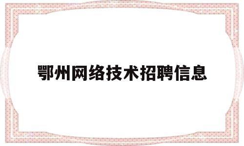 鄂州网络技术招聘信息(鄂州网络技术招聘信息网)