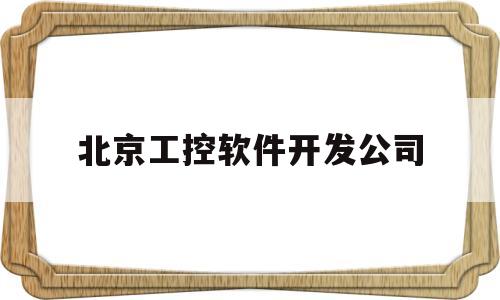 北京工控软件开发公司(工控网北京电子商务有限公司怎么样)