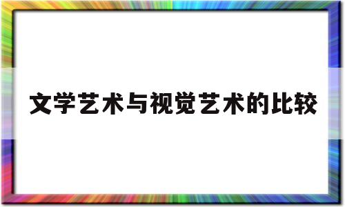 文学艺术与视觉艺术的比较(文学和视觉艺术之间的关系)