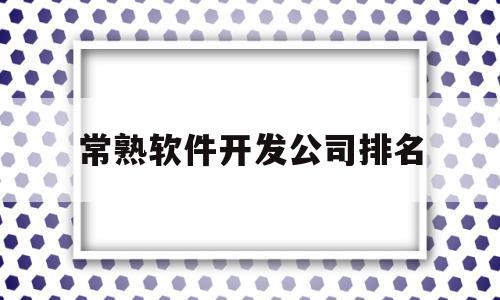 常熟软件开发公司排名(常熟软件公司招聘信息)