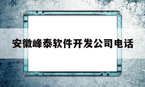 安徽峰泰软件开发公司电话(安徽泰峰精密机械有限公司)