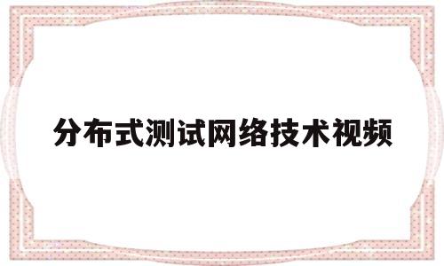 分布式测试网络技术视频(分布式性能测试)