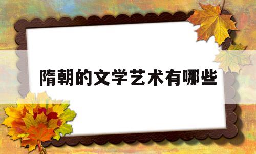 隋朝的文学艺术有哪些(隋朝的文学艺术成就)