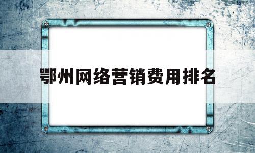 鄂州网络营销费用排名(专业网络营销公司)