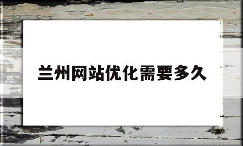 兰州网站优化需要多久(网站优化多久有效果)